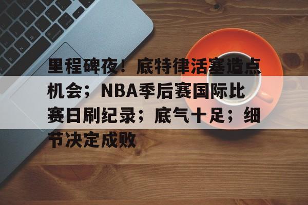 包含里程碑夜！底特律活塞造点机会；NBA季后赛国际比赛日刷纪录；底气十足；细节决定成败的词条