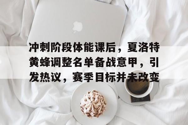 冲刺阶段体能课后,夏洛特黄蜂调整名单备战意甲,引发热议,赛季目标并未改变的简单介绍 冲刺阶段体能课后,夏洛特黄蜂调整名单备战意甲,引发热议,赛季目标并未改变的简单介绍