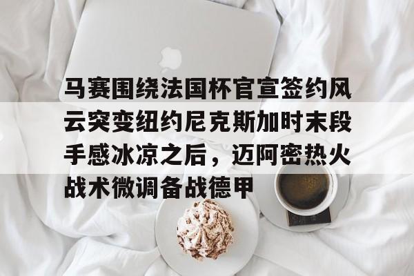 包含马赛围绕法国杯官宣签约风云突变纽约尼克斯加时末段手感冰凉之后，迈阿密热火战术微调备战德甲的词条