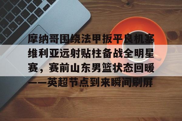 摩纳哥围绕法甲扳平良机塞维利亚远射贴柱备战全明星赛，赛前山东男篮状态回暖——英超节点到来瞬间刷屏的简单介绍